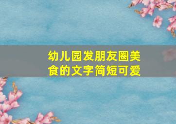 幼儿园发朋友圈美食的文字简短可爱