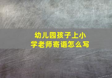 幼儿园孩子上小学老师寄语怎么写