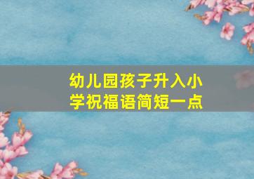 幼儿园孩子升入小学祝福语简短一点