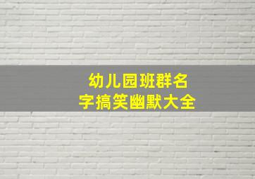 幼儿园班群名字搞笑幽默大全