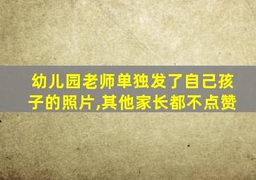 幼儿园老师单独发了自己孩子的照片,其他家长都不点赞