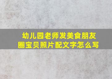 幼儿园老师发美食朋友圈宝贝照片配文字怎么写