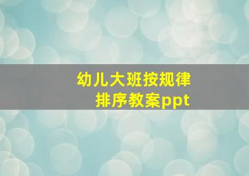 幼儿大班按规律排序教案ppt