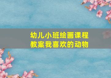 幼儿小班绘画课程教案我喜欢的动物