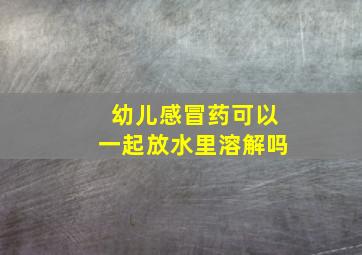 幼儿感冒药可以一起放水里溶解吗