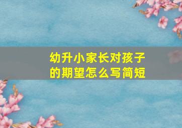 幼升小家长对孩子的期望怎么写简短