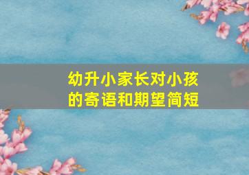 幼升小家长对小孩的寄语和期望简短