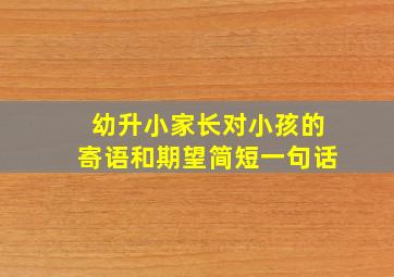 幼升小家长对小孩的寄语和期望简短一句话