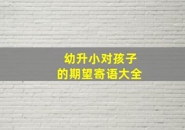 幼升小对孩子的期望寄语大全