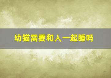 幼猫需要和人一起睡吗