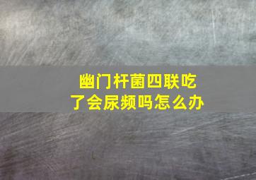 幽门杆菌四联吃了会尿频吗怎么办