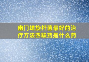 幽门螺旋杆菌最好的治疗方法四联药是什么药