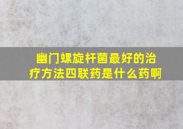 幽门螺旋杆菌最好的治疗方法四联药是什么药啊