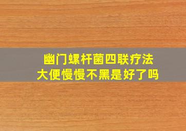 幽门螺杆菌四联疗法大便慢慢不黑是好了吗