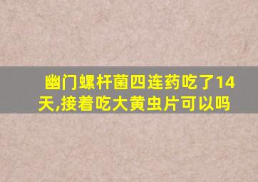 幽门螺杆菌四连药吃了14天,接着吃大黄虫片可以吗