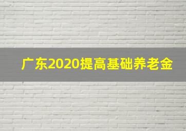 广东2020提高基础养老金