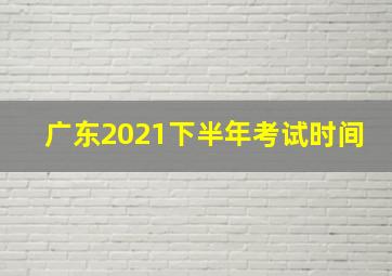 广东2021下半年考试时间