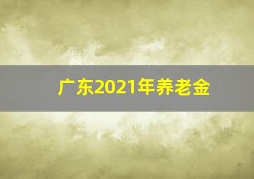 广东2021年养老金