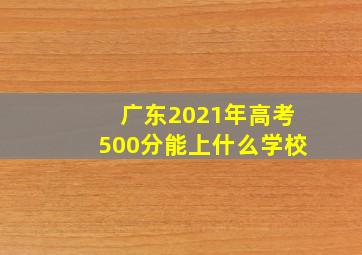 广东2021年高考500分能上什么学校