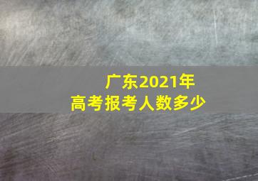 广东2021年高考报考人数多少