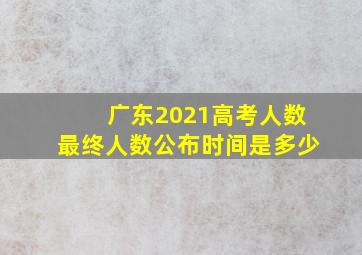 广东2021高考人数最终人数公布时间是多少