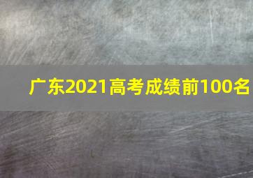 广东2021高考成绩前100名