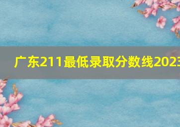 广东211最低录取分数线2023