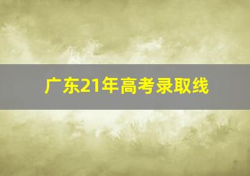 广东21年高考录取线