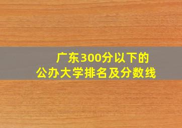 广东300分以下的公办大学排名及分数线