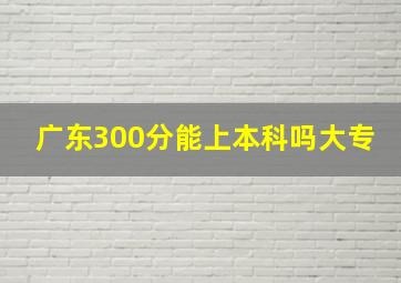 广东300分能上本科吗大专