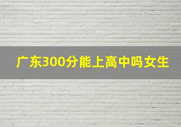 广东300分能上高中吗女生