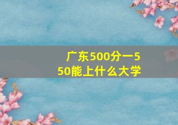 广东500分一550能上什么大学