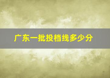 广东一批投档线多少分