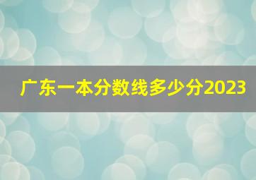 广东一本分数线多少分2023