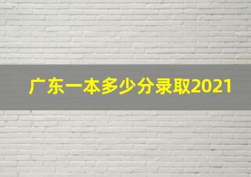 广东一本多少分录取2021