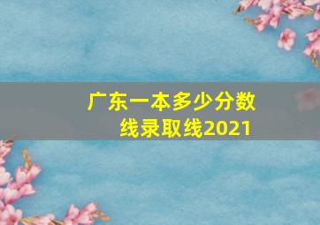 广东一本多少分数线录取线2021