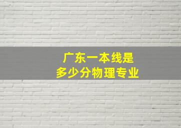 广东一本线是多少分物理专业