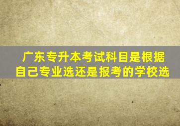 广东专升本考试科目是根据自己专业选还是报考的学校选