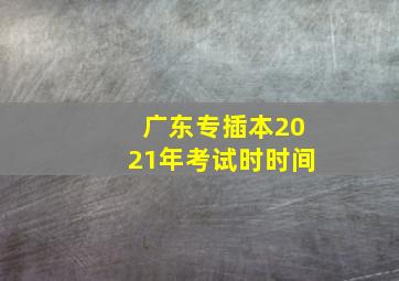 广东专插本2021年考试时时间