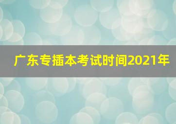 广东专插本考试时间2021年