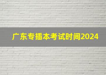 广东专插本考试时间2024