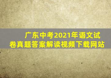 广东中考2021年语文试卷真题答案解读视频下载网站