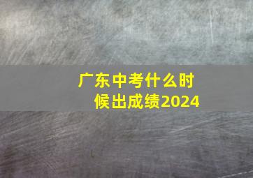 广东中考什么时候出成绩2024