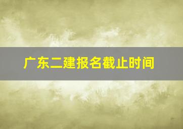 广东二建报名截止时间