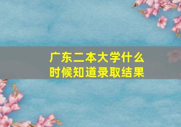 广东二本大学什么时候知道录取结果