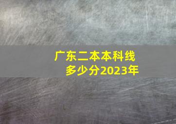 广东二本本科线多少分2023年