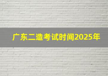 广东二造考试时间2025年