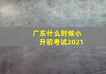 广东什么时候小升初考试2021