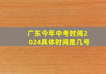 广东今年中考时间2024具体时间是几号