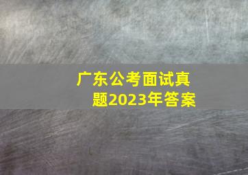 广东公考面试真题2023年答案